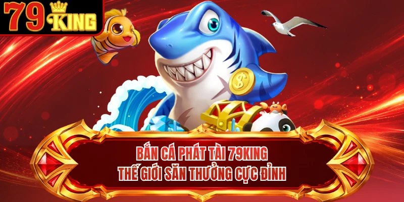 Bắn Cá Phát Tài 79KING - Thế Giới Săn Thưởng Cực Đỉnh