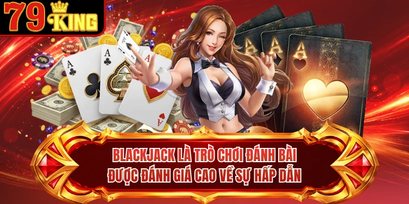 Blackjack là trò chơi đánh bài được đánh giá cao về sự hấp dẫn