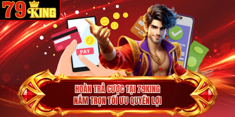 Hoàn Trả Cược Tại 79KING - Nắm Trọn Tối Ưu Quyền Lợi