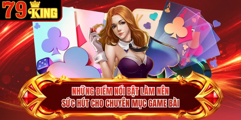 Những điểm nổi bật làm nên sức hút cho chuyên mục game bài 