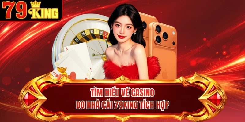 Tìm hiểu về casino do nhà cái 79KING tích hợp